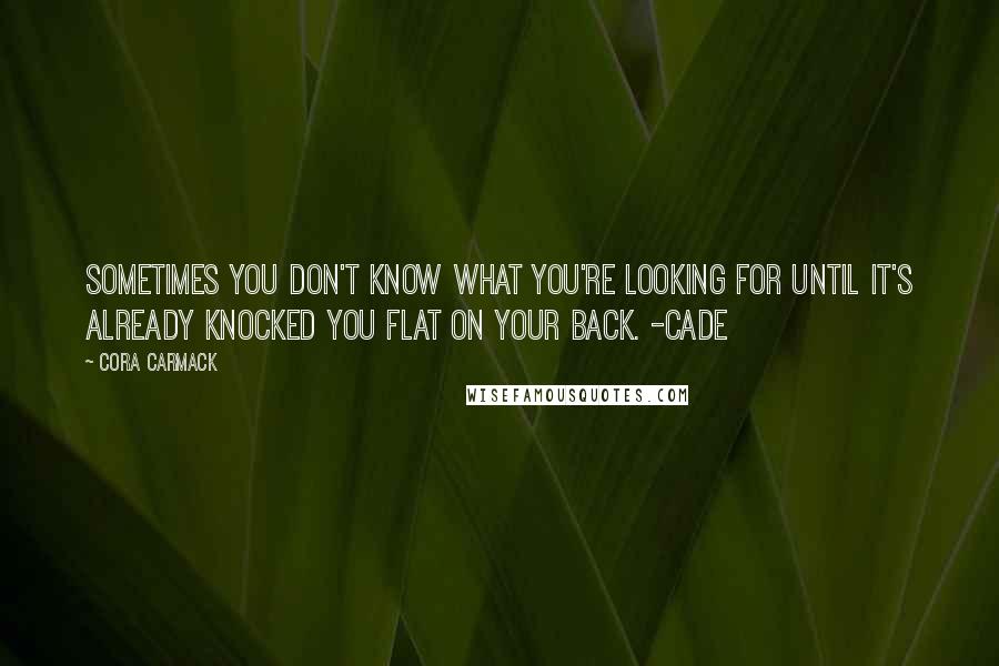 Cora Carmack Quotes: Sometimes you don't know what you're looking for until it's already knocked you flat on your back. -Cade