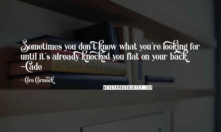 Cora Carmack Quotes: Sometimes you don't know what you're looking for until it's already knocked you flat on your back. -Cade