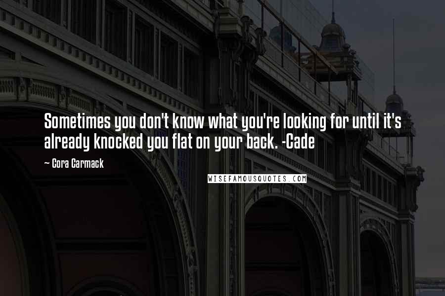 Cora Carmack Quotes: Sometimes you don't know what you're looking for until it's already knocked you flat on your back. -Cade