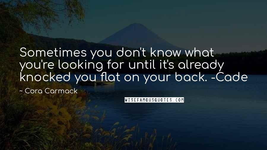 Cora Carmack Quotes: Sometimes you don't know what you're looking for until it's already knocked you flat on your back. -Cade