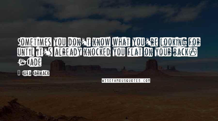 Cora Carmack Quotes: Sometimes you don't know what you're looking for until it's already knocked you flat on your back. -Cade