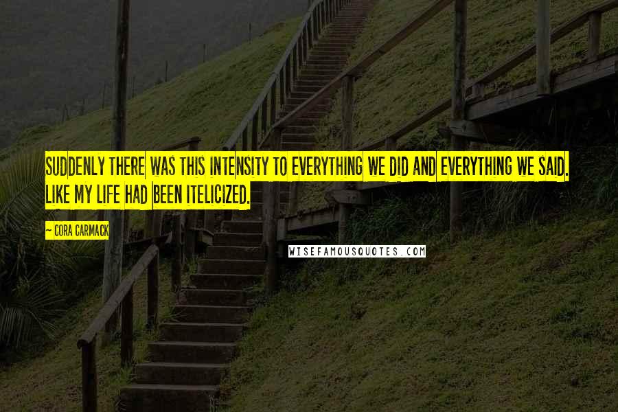 Cora Carmack Quotes: Suddenly there was this intensity to everything we did and everything we said. Like my life had been itelicized.