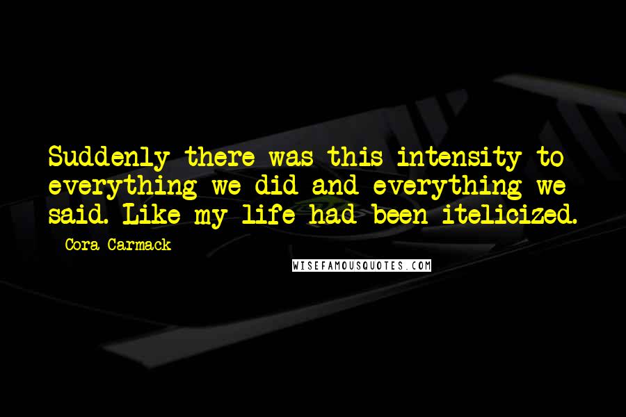 Cora Carmack Quotes: Suddenly there was this intensity to everything we did and everything we said. Like my life had been itelicized.