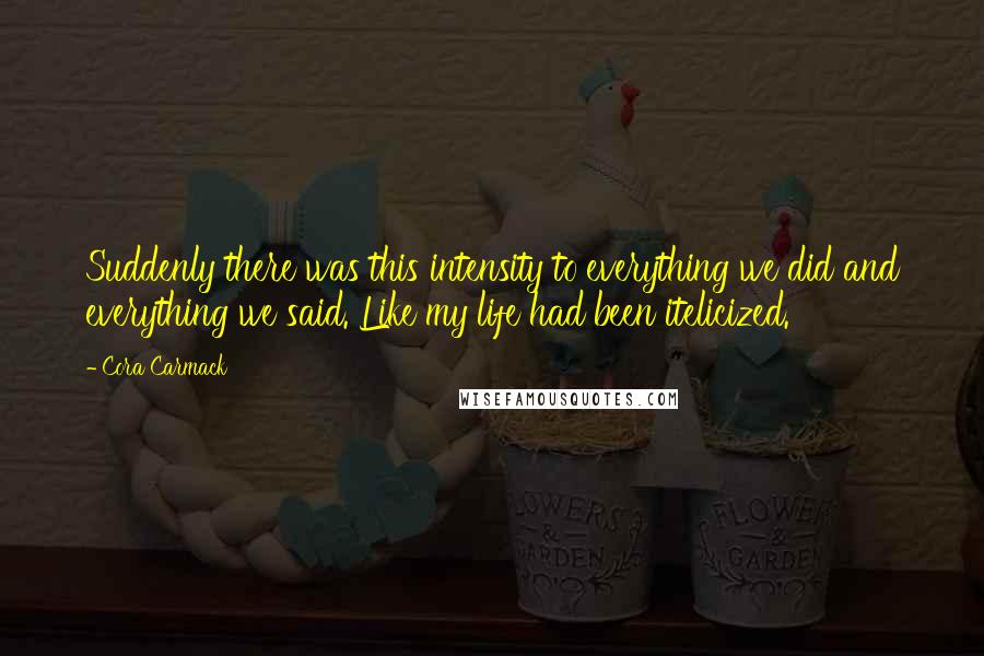 Cora Carmack Quotes: Suddenly there was this intensity to everything we did and everything we said. Like my life had been itelicized.