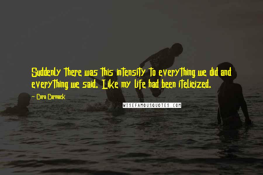 Cora Carmack Quotes: Suddenly there was this intensity to everything we did and everything we said. Like my life had been itelicized.