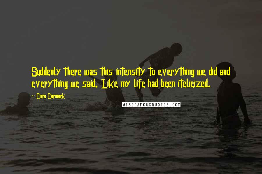 Cora Carmack Quotes: Suddenly there was this intensity to everything we did and everything we said. Like my life had been itelicized.