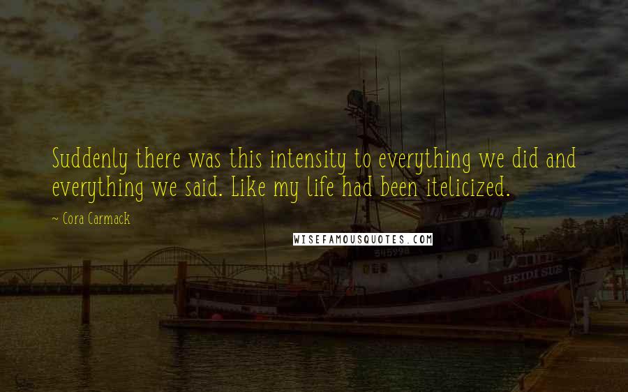 Cora Carmack Quotes: Suddenly there was this intensity to everything we did and everything we said. Like my life had been itelicized.