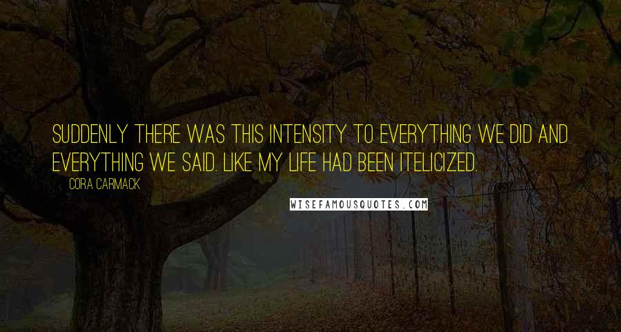 Cora Carmack Quotes: Suddenly there was this intensity to everything we did and everything we said. Like my life had been itelicized.