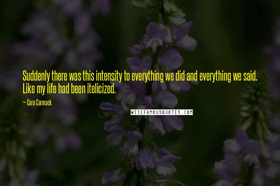 Cora Carmack Quotes: Suddenly there was this intensity to everything we did and everything we said. Like my life had been itelicized.