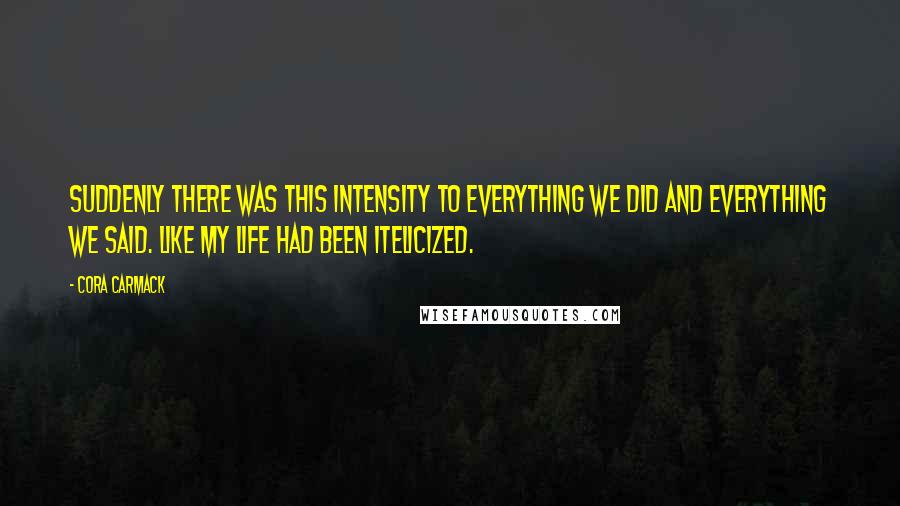 Cora Carmack Quotes: Suddenly there was this intensity to everything we did and everything we said. Like my life had been itelicized.