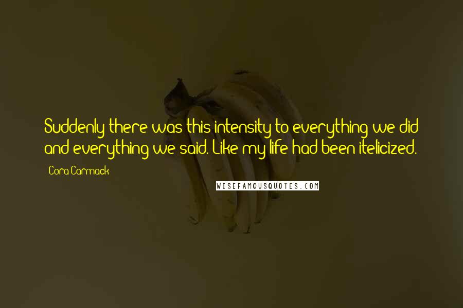 Cora Carmack Quotes: Suddenly there was this intensity to everything we did and everything we said. Like my life had been itelicized.