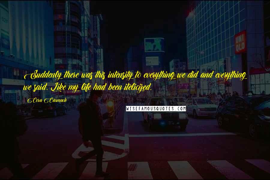 Cora Carmack Quotes: Suddenly there was this intensity to everything we did and everything we said. Like my life had been itelicized.