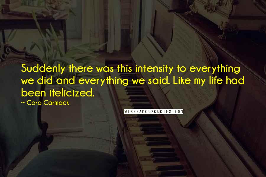 Cora Carmack Quotes: Suddenly there was this intensity to everything we did and everything we said. Like my life had been itelicized.