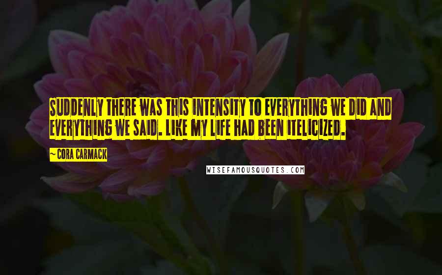 Cora Carmack Quotes: Suddenly there was this intensity to everything we did and everything we said. Like my life had been itelicized.