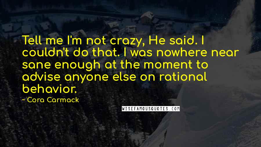 Cora Carmack Quotes: Tell me I'm not crazy, He said. I couldn't do that. I was nowhere near sane enough at the moment to advise anyone else on rational behavior.