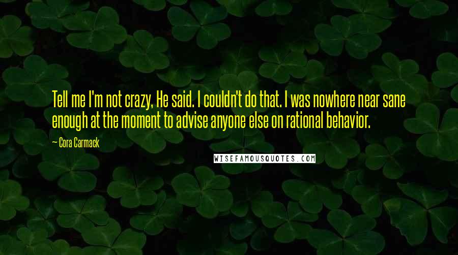 Cora Carmack Quotes: Tell me I'm not crazy, He said. I couldn't do that. I was nowhere near sane enough at the moment to advise anyone else on rational behavior.