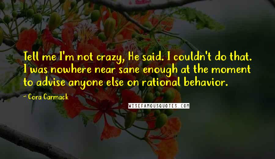 Cora Carmack Quotes: Tell me I'm not crazy, He said. I couldn't do that. I was nowhere near sane enough at the moment to advise anyone else on rational behavior.