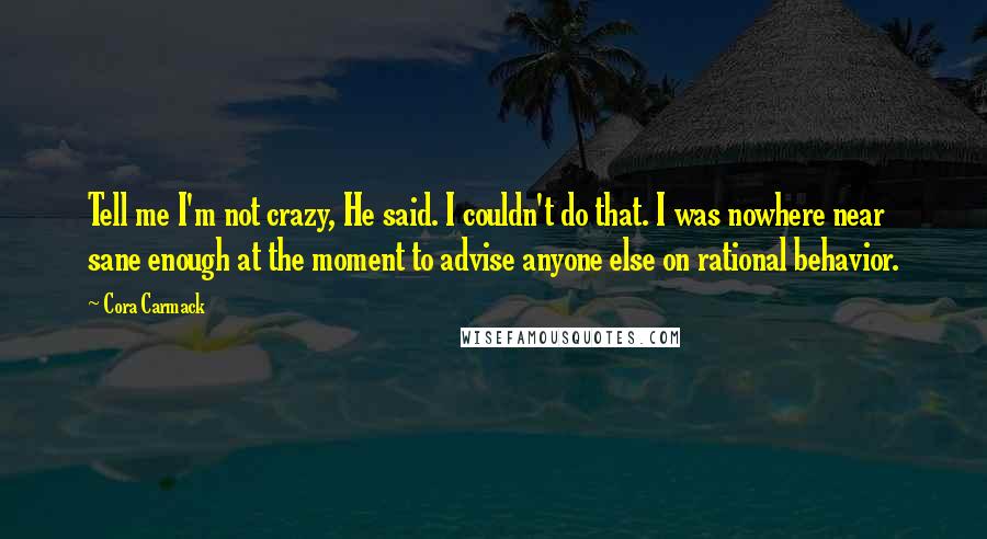 Cora Carmack Quotes: Tell me I'm not crazy, He said. I couldn't do that. I was nowhere near sane enough at the moment to advise anyone else on rational behavior.