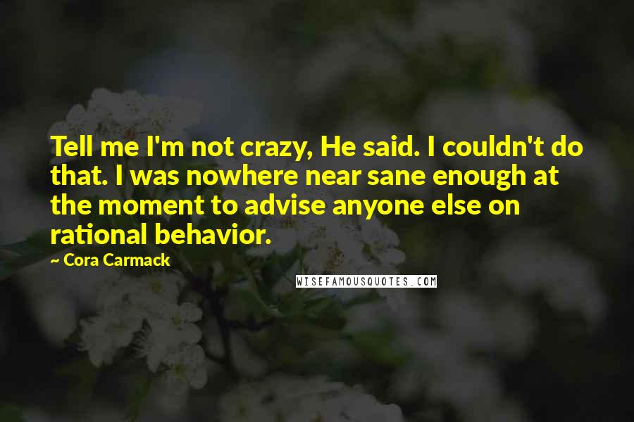 Cora Carmack Quotes: Tell me I'm not crazy, He said. I couldn't do that. I was nowhere near sane enough at the moment to advise anyone else on rational behavior.