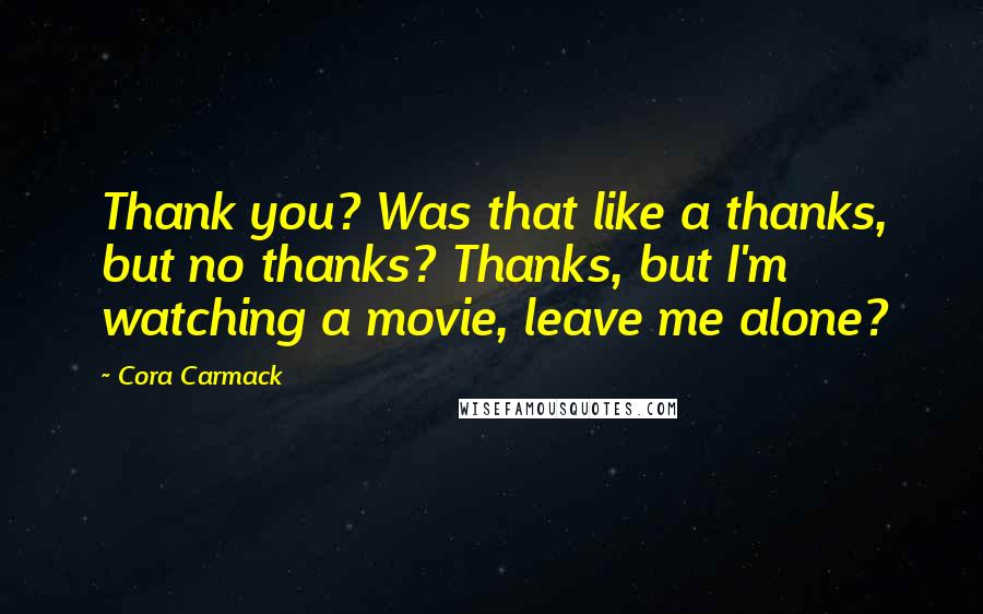 Cora Carmack Quotes: Thank you? Was that like a thanks, but no thanks? Thanks, but I'm watching a movie, leave me alone?