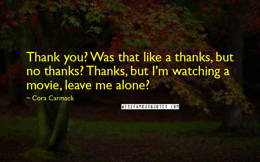 Cora Carmack Quotes: Thank you? Was that like a thanks, but no thanks? Thanks, but I'm watching a movie, leave me alone?