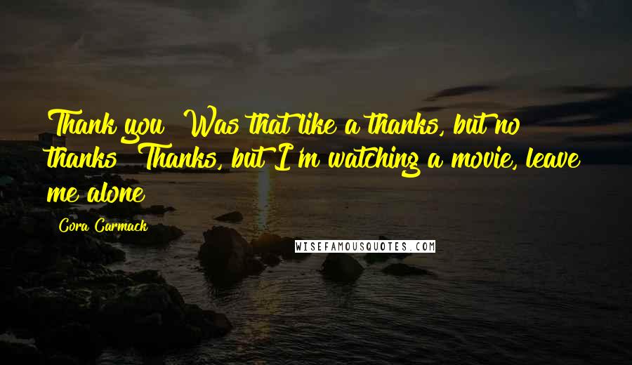 Cora Carmack Quotes: Thank you? Was that like a thanks, but no thanks? Thanks, but I'm watching a movie, leave me alone?