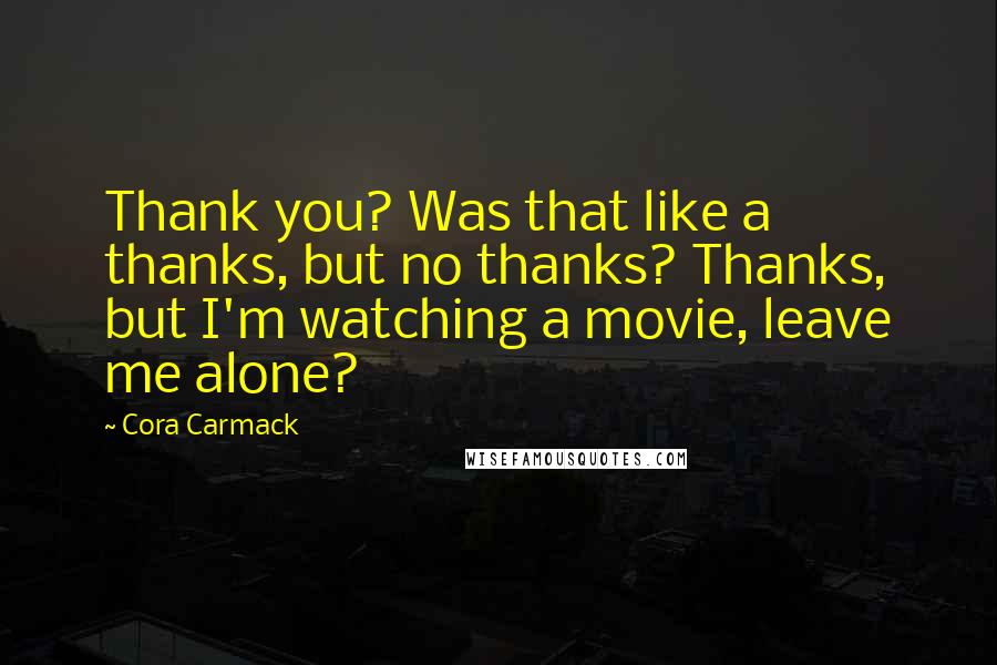 Cora Carmack Quotes: Thank you? Was that like a thanks, but no thanks? Thanks, but I'm watching a movie, leave me alone?