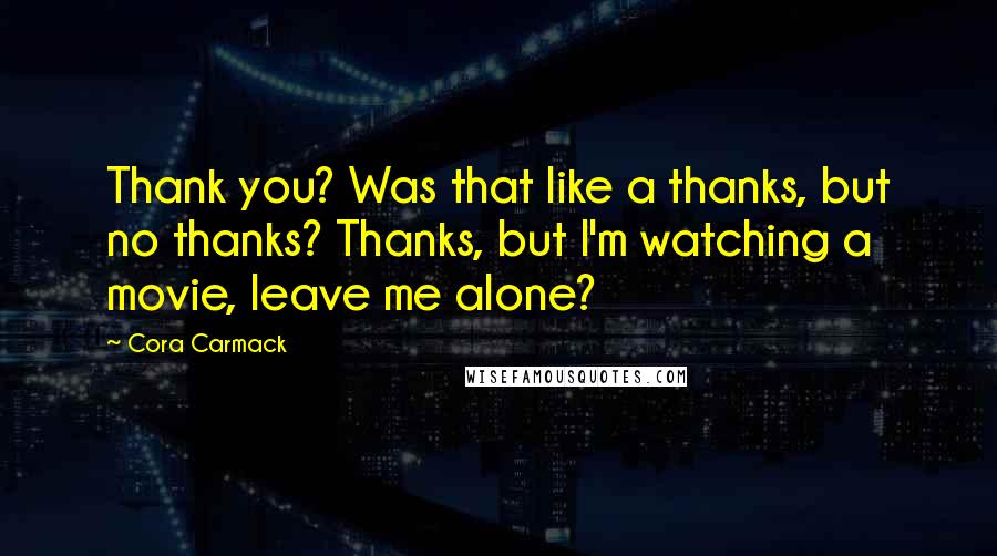 Cora Carmack Quotes: Thank you? Was that like a thanks, but no thanks? Thanks, but I'm watching a movie, leave me alone?