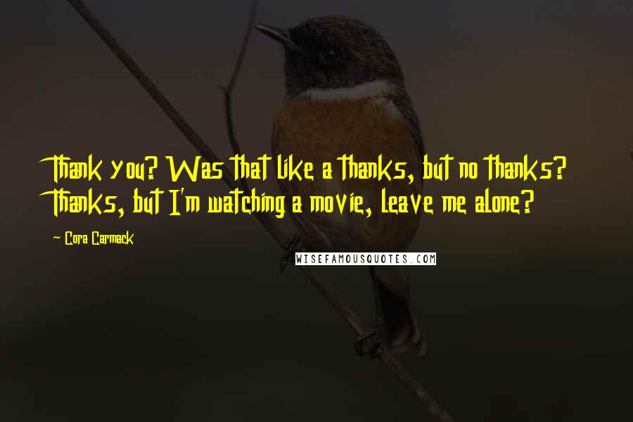 Cora Carmack Quotes: Thank you? Was that like a thanks, but no thanks? Thanks, but I'm watching a movie, leave me alone?