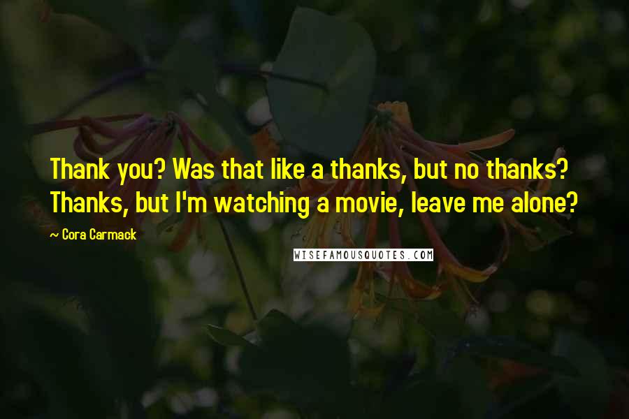 Cora Carmack Quotes: Thank you? Was that like a thanks, but no thanks? Thanks, but I'm watching a movie, leave me alone?