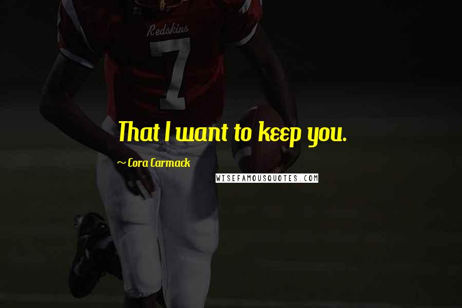 Cora Carmack Quotes: That I want to keep you.
