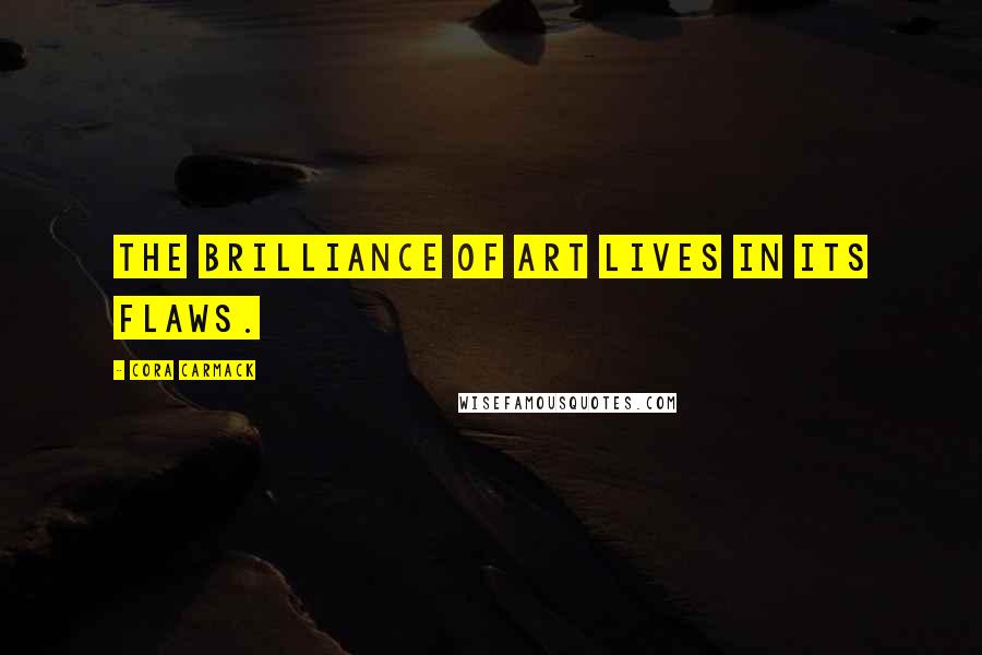 Cora Carmack Quotes: The brilliance of art lives in its flaws.