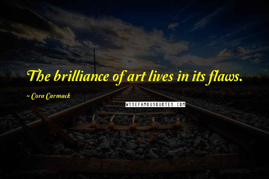Cora Carmack Quotes: The brilliance of art lives in its flaws.