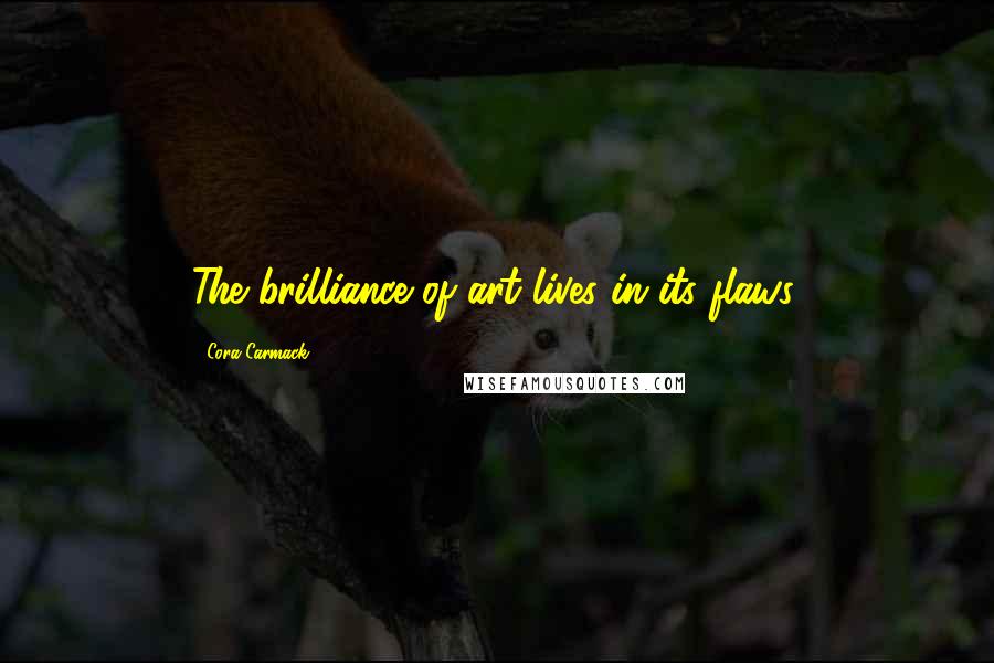 Cora Carmack Quotes: The brilliance of art lives in its flaws.