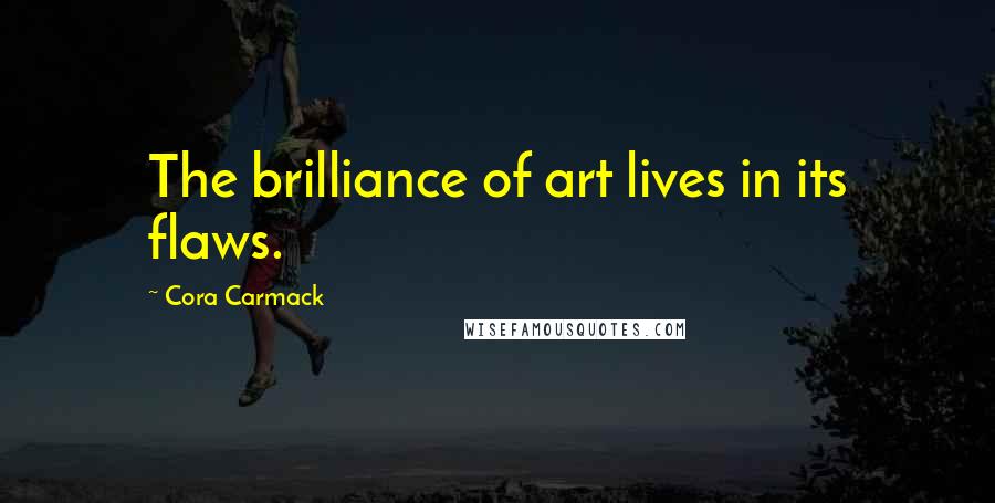 Cora Carmack Quotes: The brilliance of art lives in its flaws.