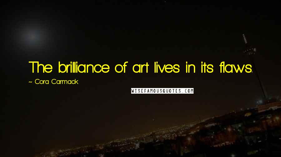 Cora Carmack Quotes: The brilliance of art lives in its flaws.