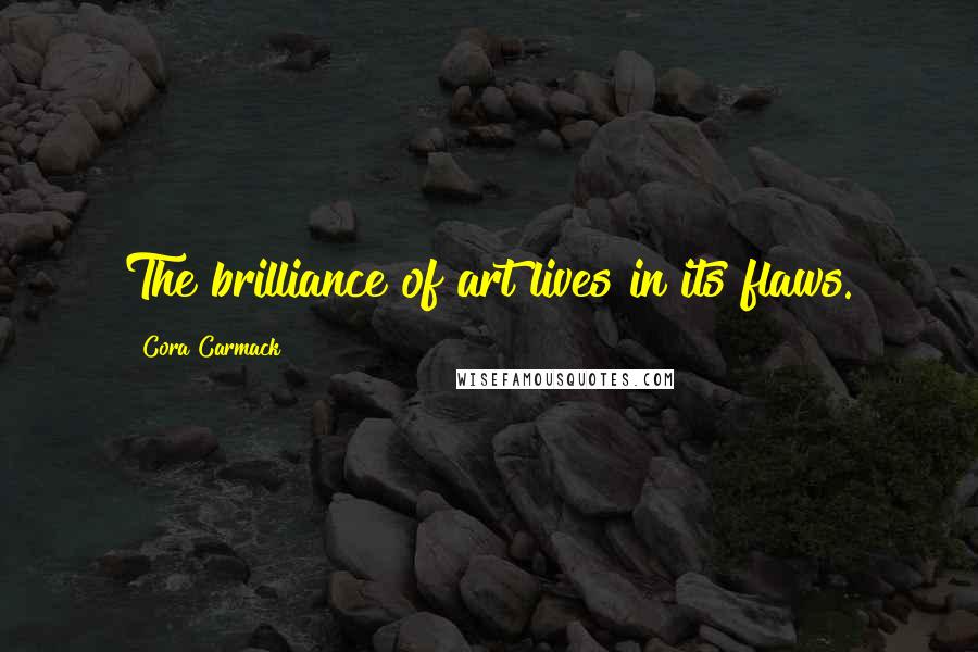 Cora Carmack Quotes: The brilliance of art lives in its flaws.