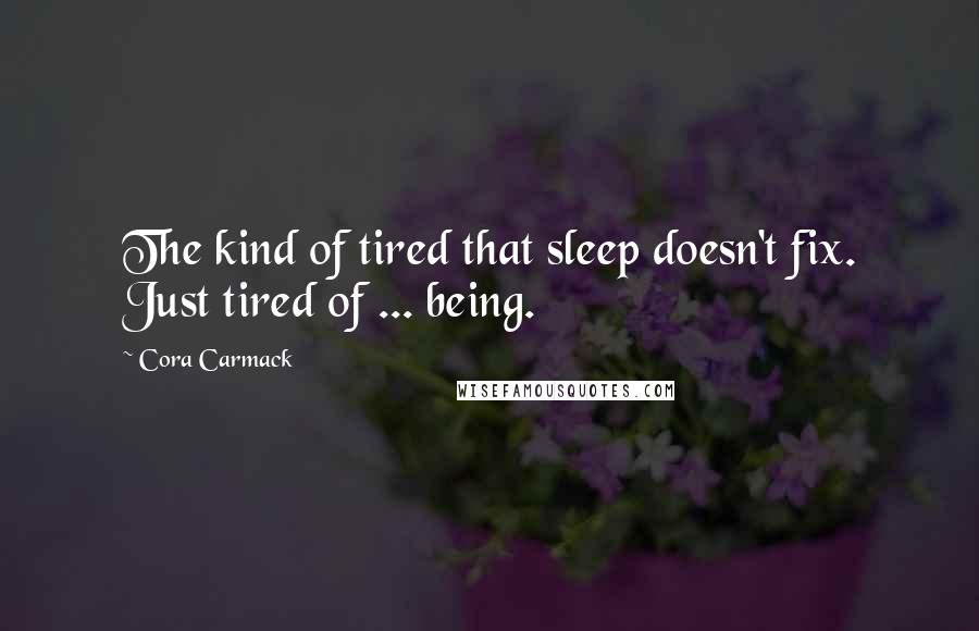 Cora Carmack Quotes: The kind of tired that sleep doesn't fix. Just tired of ... being.