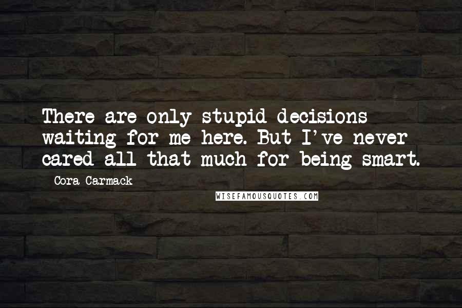 Cora Carmack Quotes: There are only stupid decisions waiting for me here. But I've never cared all that much for being smart.