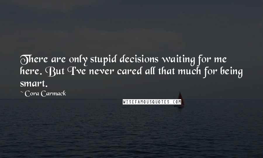 Cora Carmack Quotes: There are only stupid decisions waiting for me here. But I've never cared all that much for being smart.