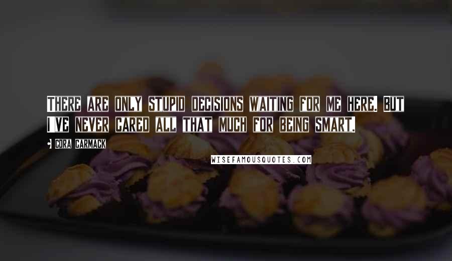 Cora Carmack Quotes: There are only stupid decisions waiting for me here. But I've never cared all that much for being smart.