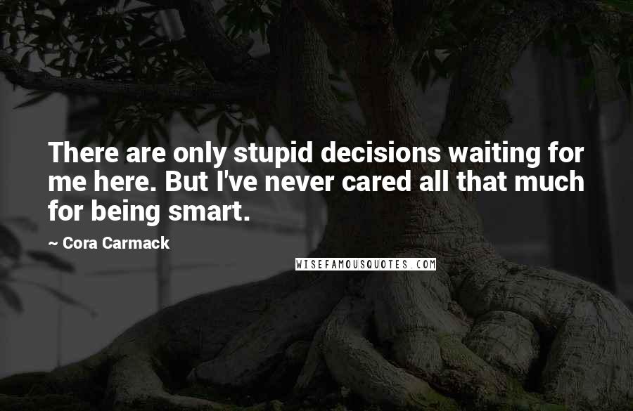 Cora Carmack Quotes: There are only stupid decisions waiting for me here. But I've never cared all that much for being smart.