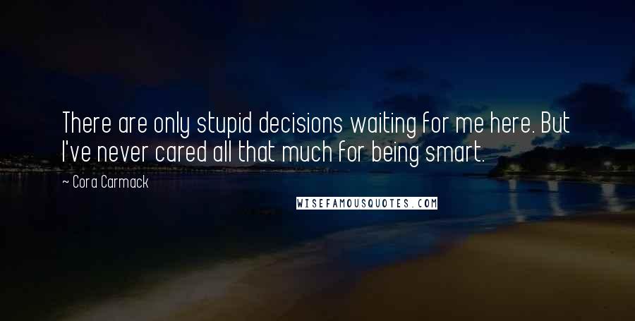 Cora Carmack Quotes: There are only stupid decisions waiting for me here. But I've never cared all that much for being smart.