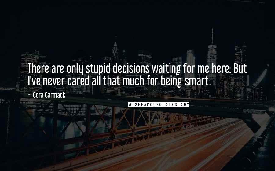 Cora Carmack Quotes: There are only stupid decisions waiting for me here. But I've never cared all that much for being smart.