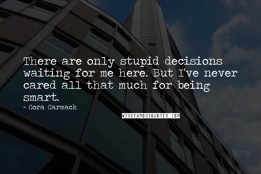 Cora Carmack Quotes: There are only stupid decisions waiting for me here. But I've never cared all that much for being smart.