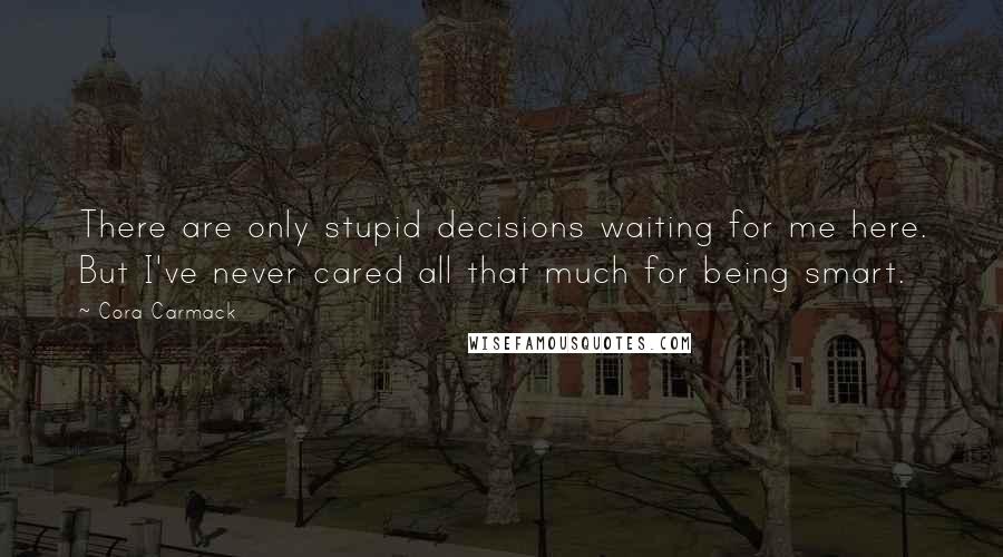 Cora Carmack Quotes: There are only stupid decisions waiting for me here. But I've never cared all that much for being smart.