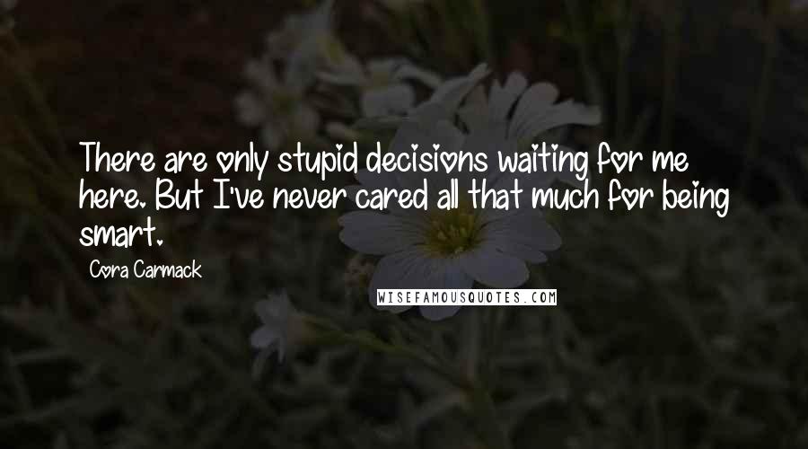 Cora Carmack Quotes: There are only stupid decisions waiting for me here. But I've never cared all that much for being smart.