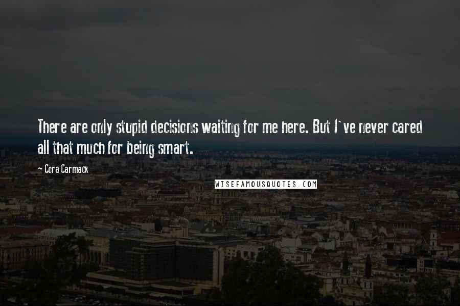 Cora Carmack Quotes: There are only stupid decisions waiting for me here. But I've never cared all that much for being smart.