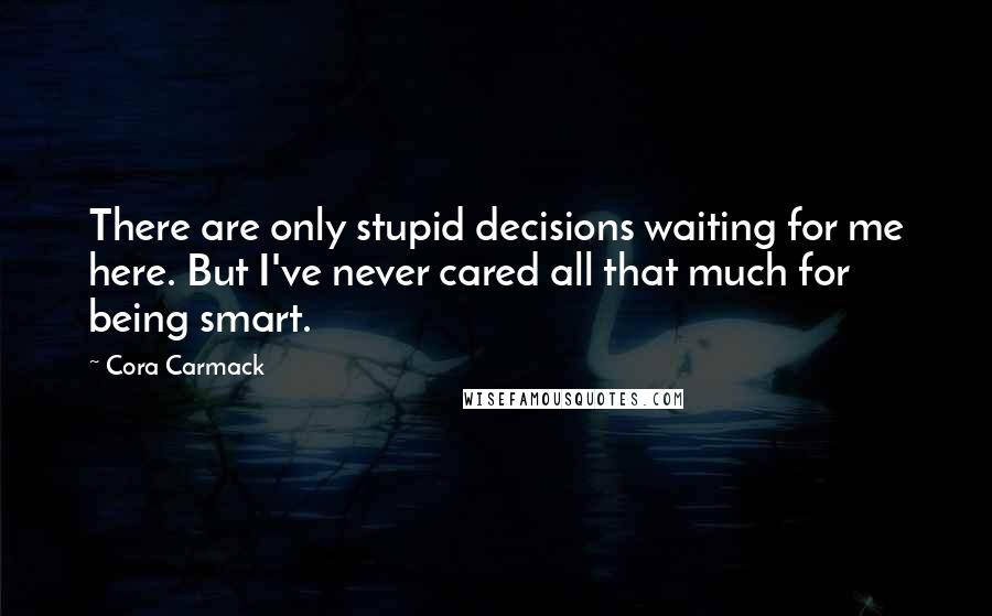 Cora Carmack Quotes: There are only stupid decisions waiting for me here. But I've never cared all that much for being smart.