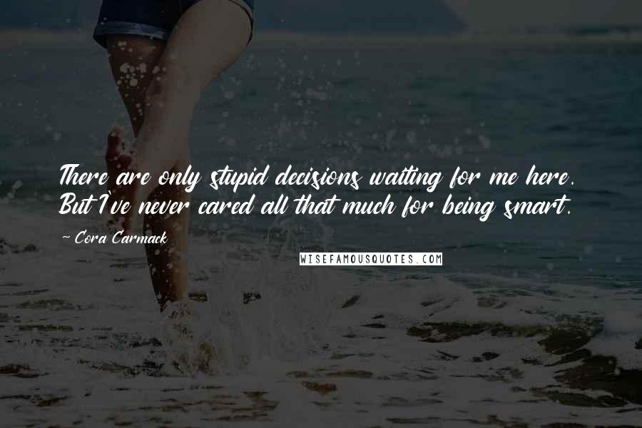 Cora Carmack Quotes: There are only stupid decisions waiting for me here. But I've never cared all that much for being smart.